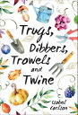 Trugs, Dibbers, Trowels and Twine Gardening Tips, Words of Wisdom and Inspiration on the Simplest of Pleasures