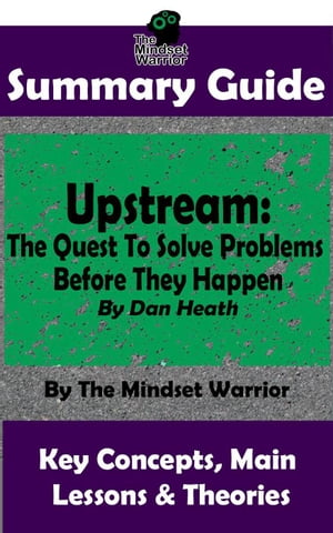 Summary Guide: Upstream: The Quest To Solve Problems Before They Happen: By Dan Heath | The Mindset Warrior Summary Guide (Decision Making, Problem Solving, Goal Setting, Productivity)【電子書籍】[ The Mindset Warrior ]