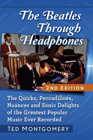 The Beatles Through Headphones The Quirks, Peccadilloes, Nuances and Sonic Delights of the Greatest Popular Music Ever Recorded, 2d ed.【電子書籍】 Ted Montgomery