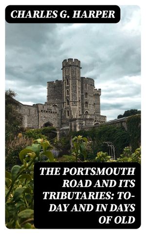 The Portsmouth Road and Its Tributaries: To-Day and in Days of Old