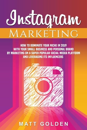 Instagram Marketing: How to Dominate Your Niche in 2019 with Your Small Business and Personal Brand by Marketing on a Super Popular Social Media Platform and Leveraging its Influencers【電子書籍】[ Matt Golden ]