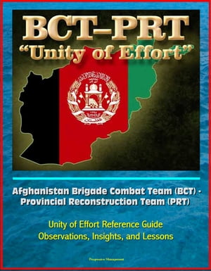 Afghanistan Brigade Combat Team (BCT) - Provincial Reconstruction Team (PRT) Unity of Effort Reference Guide, Observations, Insights, and Lessons【電子書籍】[ Progressive Management ]