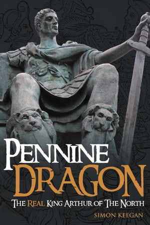Pennine Dragon The Real King Arthur of The North【電子書籍】[ Simon Keegan ]