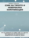 Език на тялото и невербална комуникация Как да разбирате по-добре себе си и другите благодарение на психологията и неврологията 