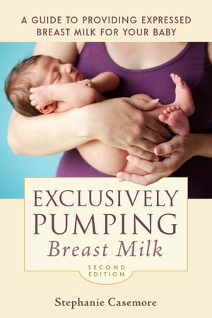 Exclusively Pumping Breast Milk A Guide to Providing Expressed Breast Milk for Your Baby【電子書籍】 Stephanie Casemore