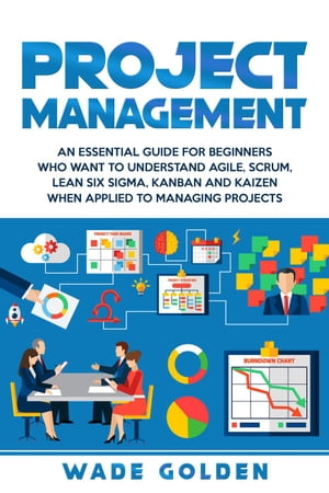 Project Management: An Essential Guide for Beginners Who Want to Understand Agile, Scrum, Lean Six Sigma, Kanban and Kaizen When Applied to Managing Projects【電子書籍】 Wade Golden