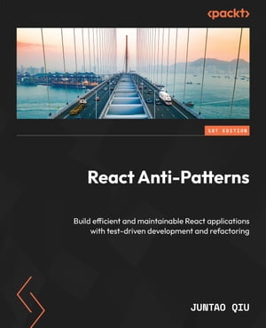 React Anti-Patterns Build efficient and maintainable React applications with test-driven development and refactoring