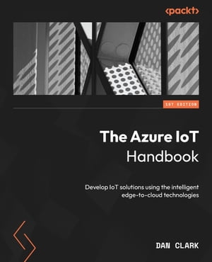 The Azure IoT Handbook Develop IoT solutions using the intelligent edge-to-cloud technologies【電子書籍】[ Dan Clark ]