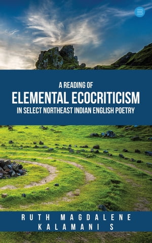 A Reading of Elemental Ecocriticism in Select Northeast Indian English Poetry【電子書籍】[ Ruth Magdalene ]