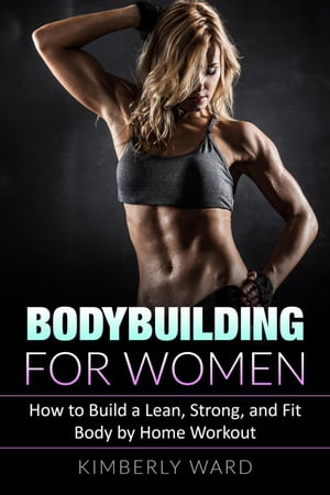 Bodybuilding for Women: How to Build a Lean, Strong, and Fit Body by Home Workout