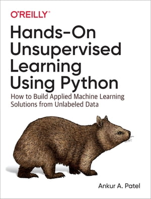 Hands-On Unsupervised Learning Using Python How to Build Applied Machine Learning Solutions from Unlabeled Data【電子書籍】 Ankur A. Patel