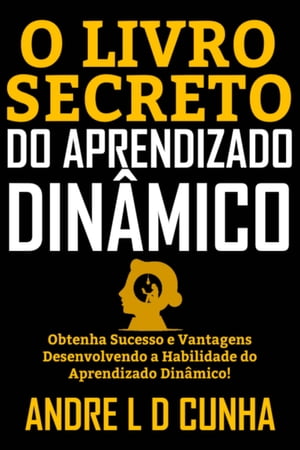 O LIVRO SECRETO DO APRENDIZADO DIN?MICO Obtenha Sucesso e Vantagens Desenvolvendo a Habilidade do Aprendizado Din?mico!Żҽҡ[ ANDRE L D CUNHA ]