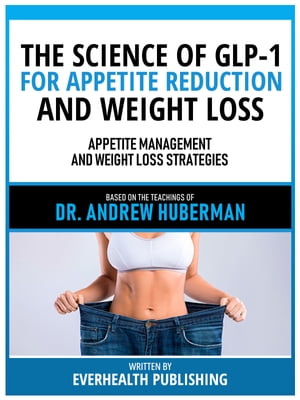 The Science Of Glp-1 For Appetite Reduction And Weight Loss - Based On The Teachings Of Dr. Andrew Huberman Appetite Management And Weight Loss Strategies