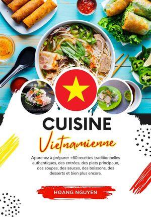 Cuisine Vietnamienne: Apprenez à Préparer +60 Recettes Traditionnelles Authentiques, des Entrées, des Plats Principaux, des Soupes, des Sauces, des Boissons, des Desserts et bien plus Encore