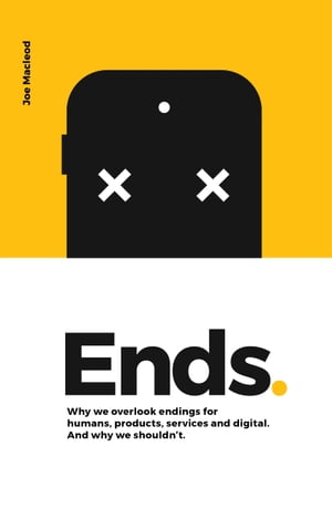 Ends. Why We Overlook Endings for Humans, Products, Services and Digital. And Why We Shouldn’t.