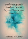 Performing Early Modern Drama Beyond Shakespeare Edward 039 s Boys【電子書籍】 Harry R. McCarthy