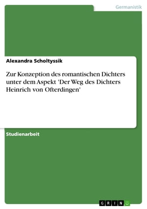 Zur Konzeption des romantischen Dichters unter dem Aspekt 039 Der Weg des Dichters Heinrich von Ofterdingen 039 【電子書籍】 Alexandra Scholtyssik