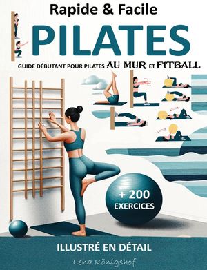 Rapide & Facile : Guide Débutant pour Pilates Au Mur et Fitball - Illustré en Détail + 200 Exercices