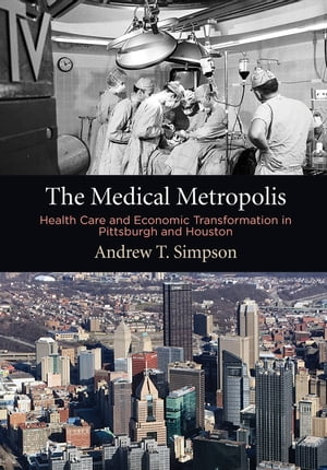 The Medical Metropolis Health Care and Economic Transformation in Pittsburgh and Houston【電子書籍】[ Andrew T. Simpson ]