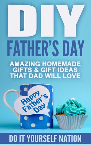 DIY Father's Day : Amazing Homemade - Gifts, & Gift Ideas, That Dad Will Love【電子書籍】[ Do It Yourself Nation ]