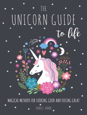 The Unicorn Guide to Life Magical Methods for Looking Good and Feeling Great【電子書籍】 Eunice Horne
