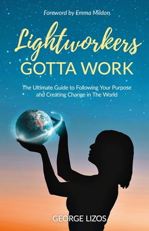 Lightworkers Gotta Work The Ultimate Guide to Following Your Purpose and Creating Change in the World【電子書籍】 George Lizos