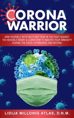 Corona Warrior: Arm Yourself With Facts Not Fear Against the Invisible Enemy & Learn How to Master Your Immunity During the Covid-19 Pandemic and Beyond
