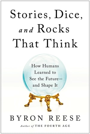 Stories, Dice, and Rocks That Think How Humans Learned to See the Future--and Shape It【電子書籍】[ Byron Reese ]