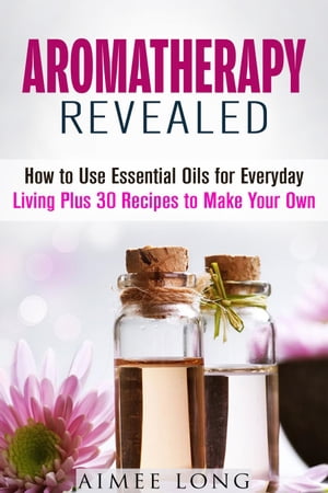 Aromatherapy Revealed: How to Use Essential Oils for Everyday Living Plus 30 Recipes to Make Your Own DIY Aromatherapy【電子書籍】[ Aimee Long ]