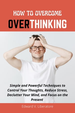 HOW TO OVERCOME OVERTHINKING Powerful Techniques to Control Your Thoughts, Declu...