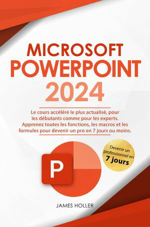 Microsoft PowerPoint Le cours acc l r le plus actualis , pour les d butants comme pour les experts Apprenez toutes les fonctions, les macros et les formules pour devenir un pro en 7 jours ou moins【電子書籍】 James Holler