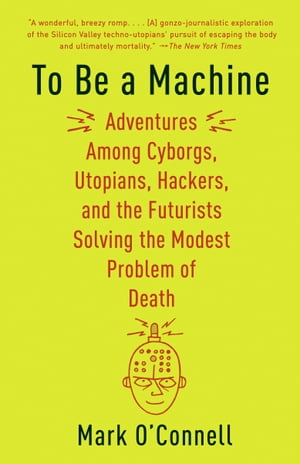 To Be a MachineAdventures Among Cyborgs, Utopians, Hackers, and the Futurists Solving the Modest Problem of Death【電子書籍】[ Mark O'Connell ]