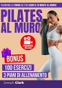 Pilates al Muro: 100 Esercizi Illustrati con Foto e Video per Eliminare la Cellulite, Perdere Grasso e Raggiungere la Forma dei Tuoi Sogni in 18 Minuti al Giorno VIDEOGUIDA: Allenati con Me【電子書籍】 Joseph Clark