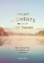 Collect Moments, Not Things Ideas and Inspiration for Creating a Life to Remembe...