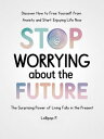 STOP WORRYING ABOUT THE FUTURE: The Surprising Power of Living Fully in the Pres...