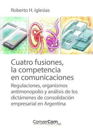 Cuatro fusiones, la competencia en comunicaciones Regulaciones, organismos antimonopolio y an?lisis de los dict?menes de consolidaci?n empresarial en Argentina