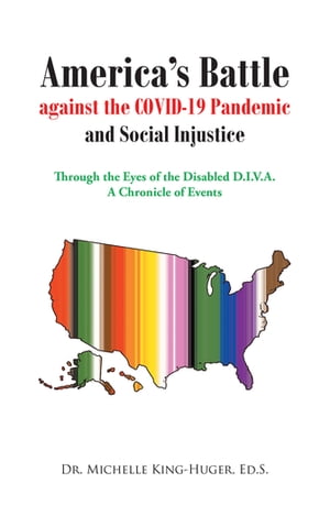 America 039 s Battle against the COVID-19 Pandemic and Social Injustice Through the Eyes of the Disabled D.I.V.A. A Chronicle of Events【電子書籍】 Dr. Michelle King-Huger, Ed.S.