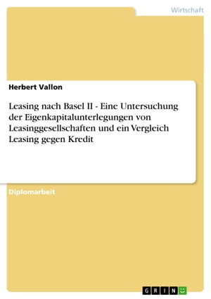 Leasing nach Basel II - Eine Untersuchung der Eigenkapitalunterlegungen von Leasinggesellschaften und ein Vergleich Leasing gegen Kredit