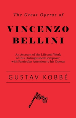 The Great Operas of Vincenzo Bellini - An Account of the Life and Work of this Distinguished Composer, with Particular Attention to his Operas