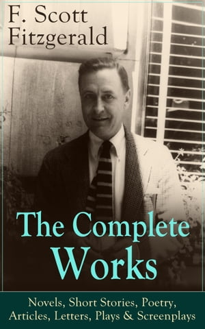 The Complete Works of F. Scott Fitzgerald: Novels, Short Stories, Poetry, Articles, Letters, Plays & Screenplays