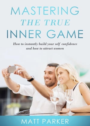 Mastering the True Inner Game How To Build Up Your Self-Confidence And Be Attractive To Women【電子書籍】[ Matt parker ]