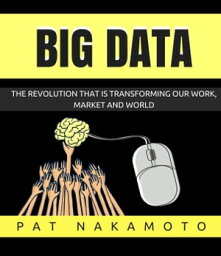 Big Data: the Revolution That Is Transforming Our Work, Market and World【電子書籍】[ PAT NAKAMOTO ]