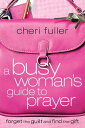 A Busy Woman's Guide to Prayer Forget the Guilt and Find the Gift【電子書籍】[ Cheri F...