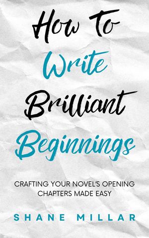 How to Write Brilliant Beginnings Crafting Your Novel's Opening Chapters Made Easy