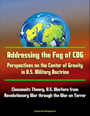Addressing the Fog of COG: Perspectives on the Center of Gravity in U.S. Military Doctrine - Clausewitz Theory, U.S. Warfare from Revolutionary War through the War on Terror