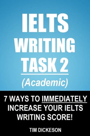 IELTS Writing Task 2 (Academic) - 7 Ways To Immediately Increase Your IELTS Writing Score 【電子書籍】 Tim Dickeson