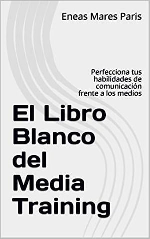 El Libro Blanco del Media Training Perfecciona tus habilidades de comunicaci?n frente a los medi..