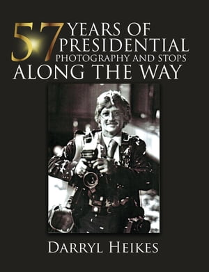 57 YEARS of PRESIDENTIAL PHOTOGRAPHY AND STOPS ALONG THE WAY【電子書籍】 Darryl Heikes