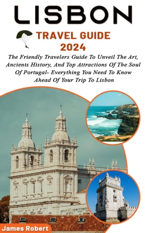 Lisbon Travel Guide 2024 The Friendly Travelers Guide To Unveil The Art, Ancients History, And Top Attractions Of The Soul Of Portugal- Everything You Need To Know Ahead Of Your Trip To Lisbon【電子書籍】[ James Robert ]