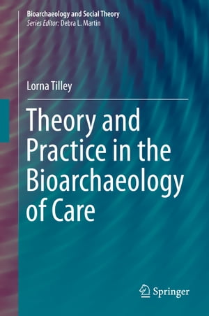 Theory and Practice in the Bioarchaeology of Care【電子書籍】 Lorna Tilley